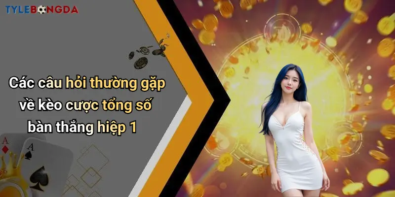 Các câu hỏi thường gặp về kèo cược tổng số bàn thắng hiệp 1