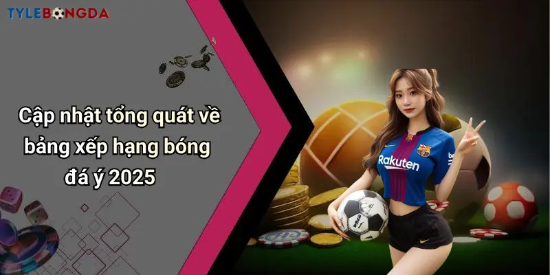 Cập nhật tổng quát về bảng xếp hạng bóng đá ý 2025