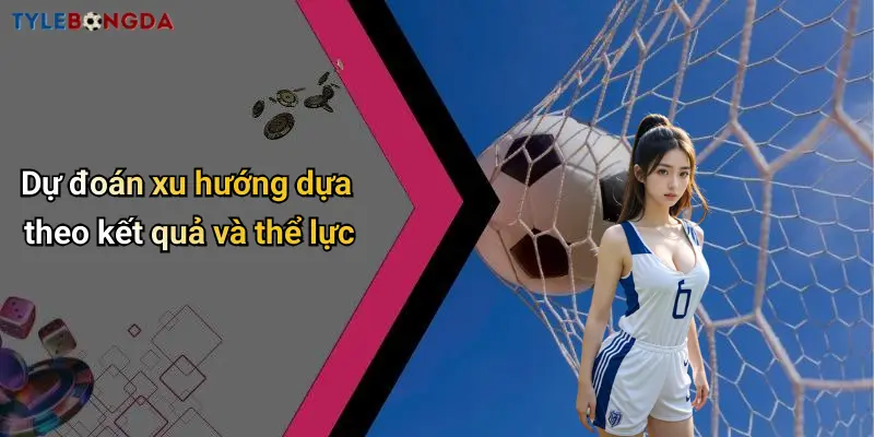 Dự đoán xu hướng dựa theo kết quả và thể lực