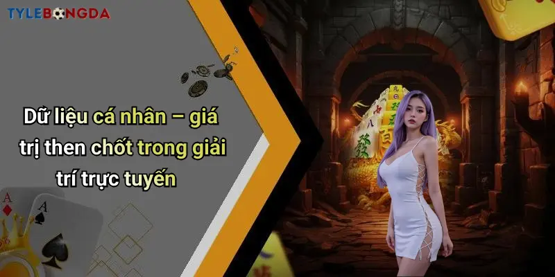 Dữ liệu cá nhân – giá trị then chốt trong giải trí trực tuyến