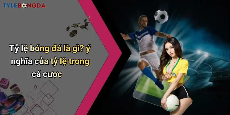 Tỷ lệ bóng đá là gì? ý nghĩa của tỷ lệ trong cá cược