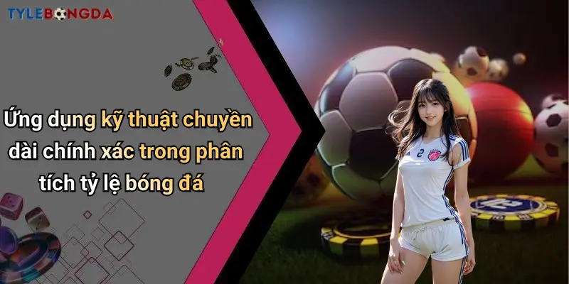 Ứng dụng kỹ thuật chuyền dài chính xác trong phân tích tỷ lệ bóng đá