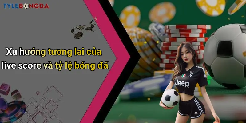 Xu hướng tương lai của live score và tỷ lệ bóng đá