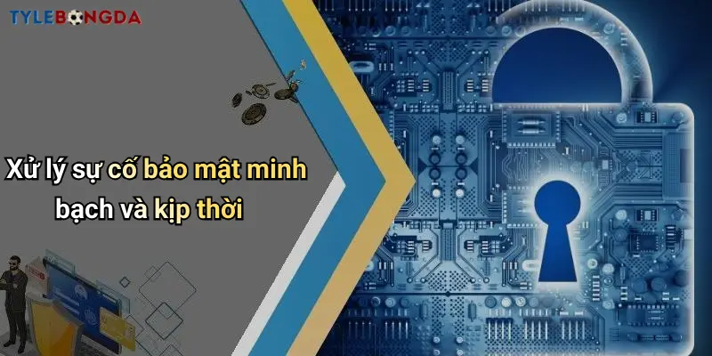 Xử lý sự cố bảo mật minh bạch và kịp thời