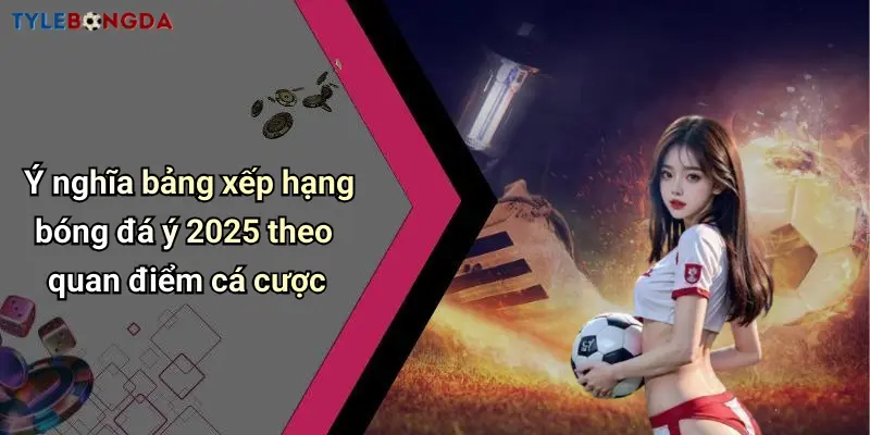 Ý nghĩa bảng xếp hạng bóng đá ý 2025 theo quan điểm cá cược