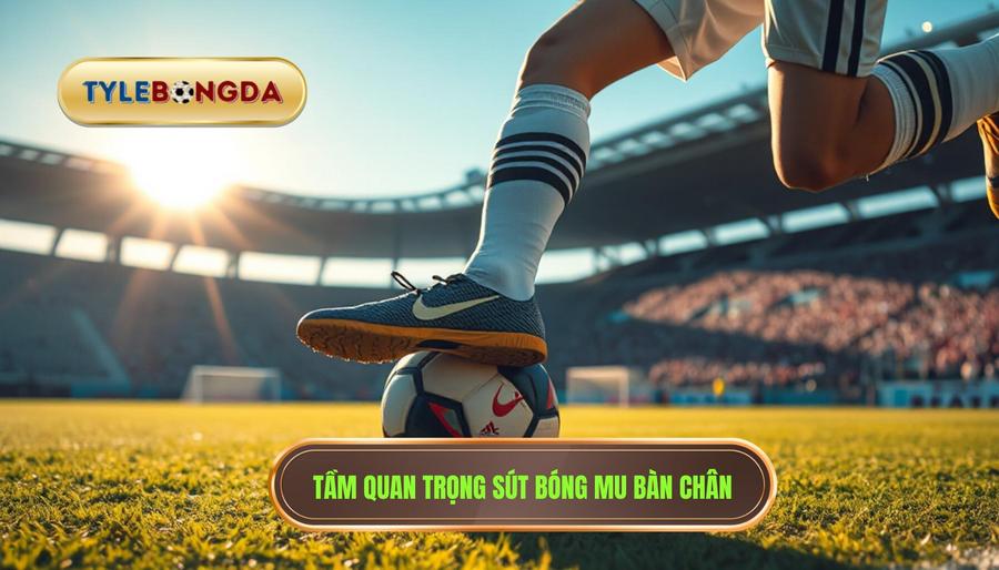 Tầm quan trọng sút bóng mu bàn chân