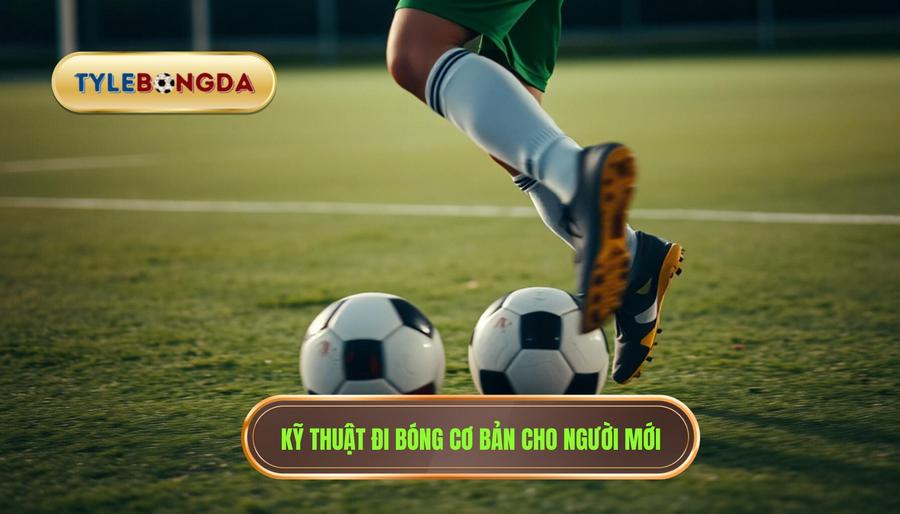 Kỹ thuật đi bóng cơ bản cho người mới