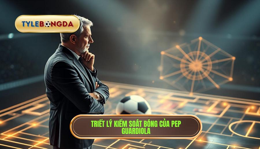Triết lý kiểm soát bóng tuyệt đối và tư duy của Pep Guardiola